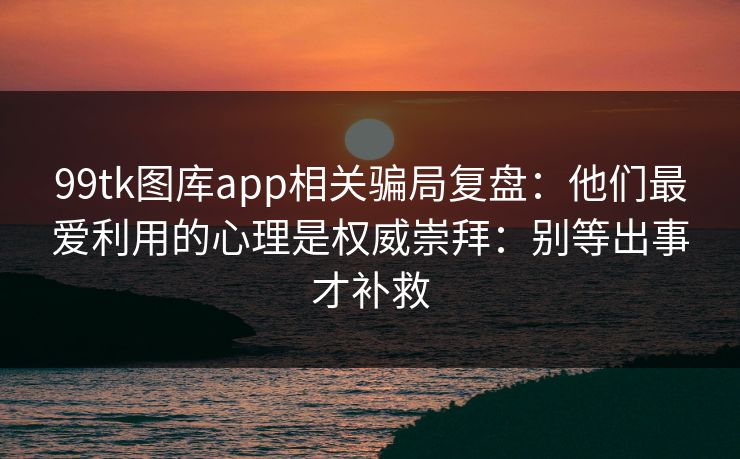 99tk图库app相关骗局复盘:他们最爱利用的心理是权威崇拜:别等出事才补救 99tk图库app相关骗局复盘:他们最爱利用的心理是权威崇拜:别等出事才补救