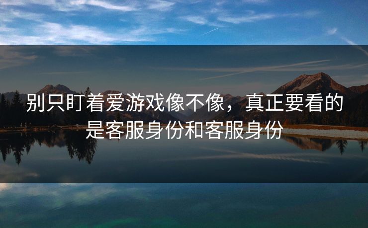 别只盯着爱游戏像不像,真正要看的是客服身份和客服身份 别只盯着爱游戏像不像,真正要看的是客服身份和客服身份