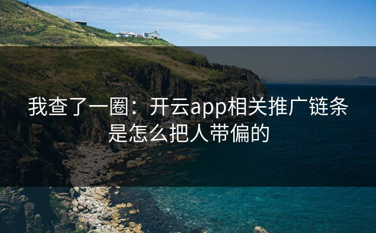 我查了一圈:开云app相关推广链条是怎么把人带偏的 我查了一圈:开云app相关推广链条是怎么把人带偏的