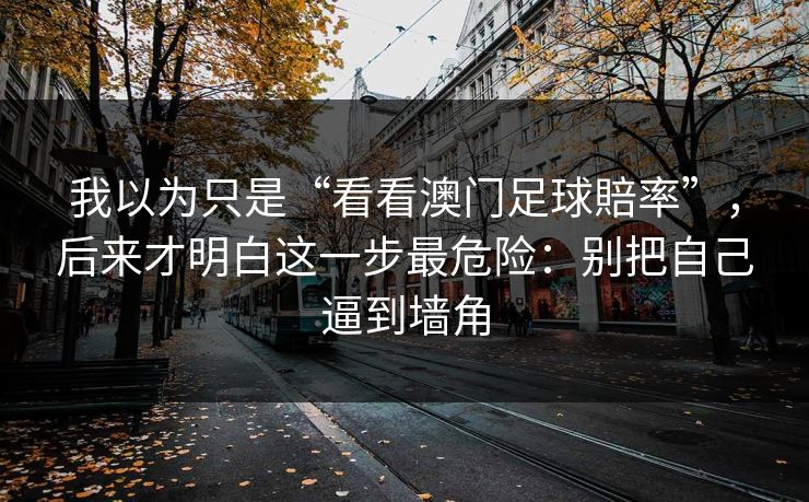 我以为只是“看看澳门足球賠率”，后来才明白这一步最危险：别把自己逼到墙角