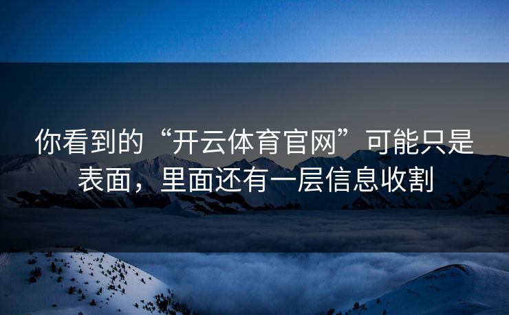 你看到的“开云体育官网”可能只是表面，里面还有一层信息收割