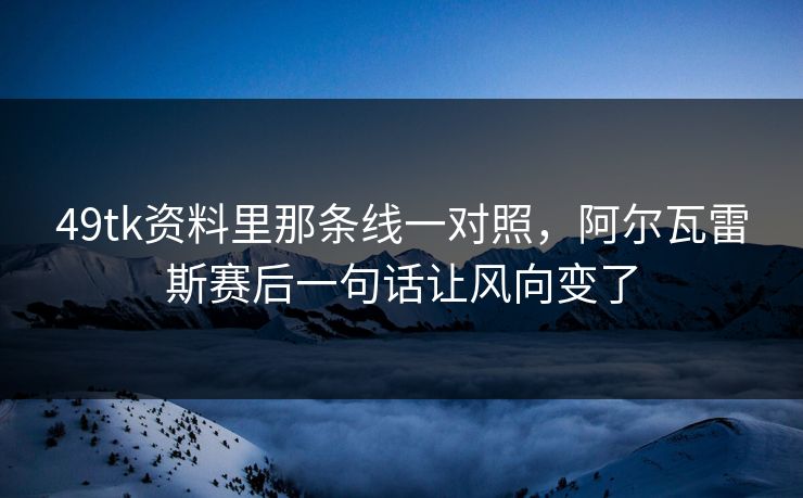 49tk资料里那条线一对照,阿尔瓦雷斯赛后一句话让风向变了 49tk资料里那条线一对照,阿尔瓦雷斯赛后一句话让风向变了