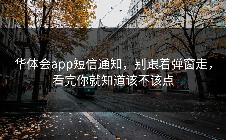 华体会app短信通知,别跟着弹窗走,看完你就知道该不该点 华体会app短信通知,别跟着弹窗走,看完你就知道该不该点