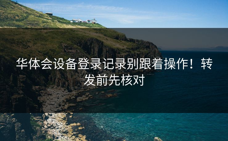 华体会设备登录记录别跟着操作!转发前先核对 华体会设备登录记录别跟着操作!转发前先核对