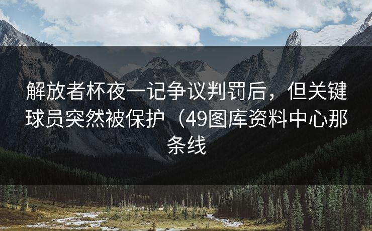 解放者杯夜一记争议判罚后,但关键球员突然被保护(49图库资料中心那条线 解放者杯夜一记争议判罚后,但关键球员突然被保护(49图库资料中心那条线