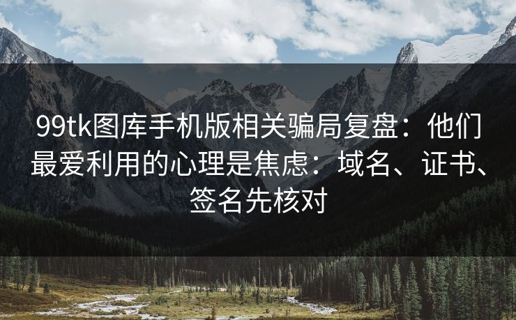 99tk图库手机版相关骗局复盘:他们最爱利用的心理是焦虑:域名、证书、签名先核对 99tk图库手机版相关骗局复盘:他们最爱利用的心理是焦虑:域名、证书、签名先核对