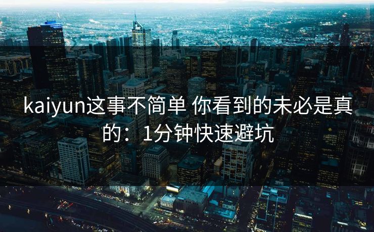 kaiyun这事不简单 你看到的未必是真的：1分钟快速避坑
