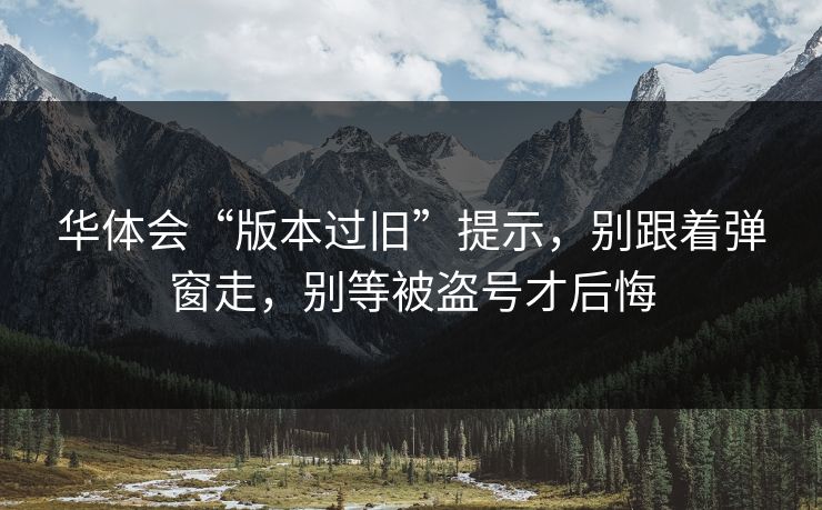 华体会“版本过旧”提示，别跟着弹窗走，别等被盗号才后悔