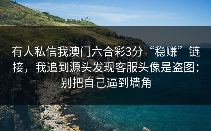 有人私信我澳门六合彩3分“稳赚”链接，我追到源头发现客服头像是盗图：别把自己逼到墙角