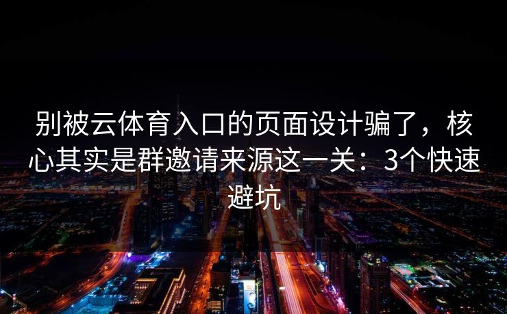 别被云体育入口的页面设计骗了,核心其实是群邀请来源这一关:3个快速避坑 别被云体育入口的页面设计骗了,核心其实是群邀请来源这一关:3个快速避坑