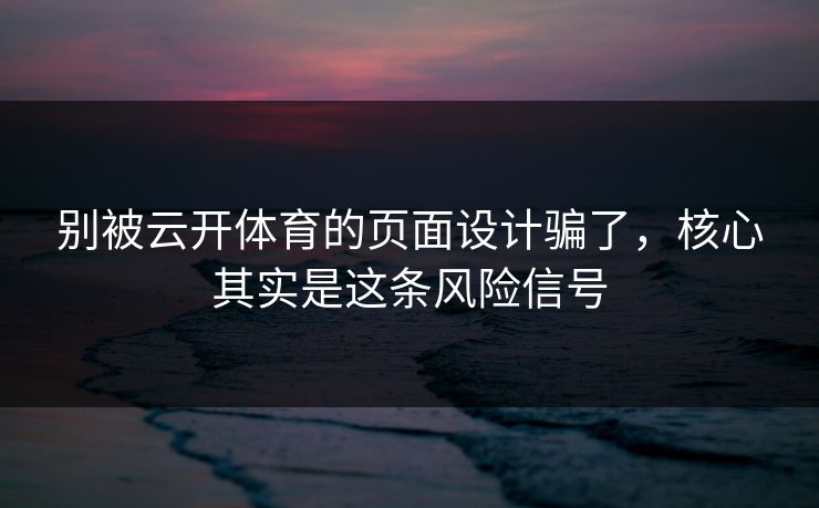 别被云开体育的页面设计骗了，核心其实是这条风险信号