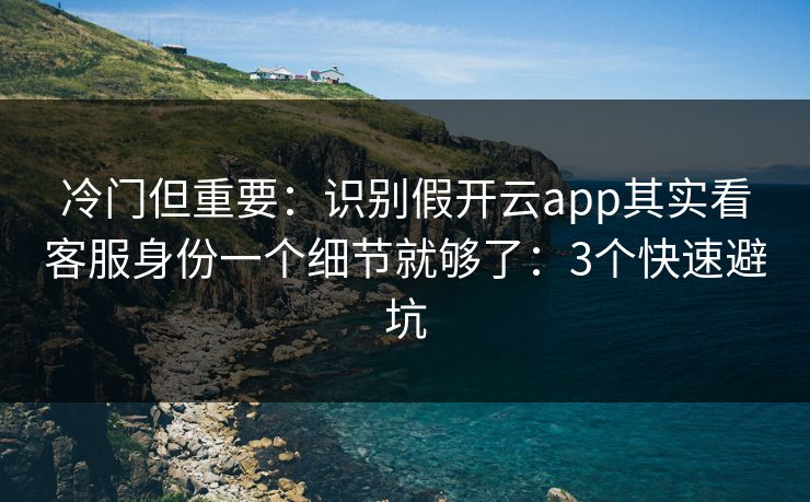 冷门但重要：识别假开云app其实看客服身份一个细节就够了：3个快速避坑