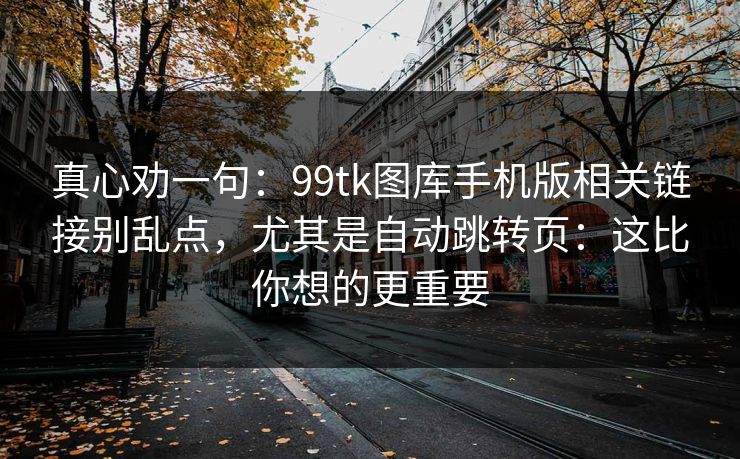 真心劝一句:99tk图库手机版相关链接别乱点,尤其是自动跳转页:这比你想的更重要 真心劝一句:99tk图库手机版相关链接别乱点,尤其是自动跳转页:这比你想的更重要