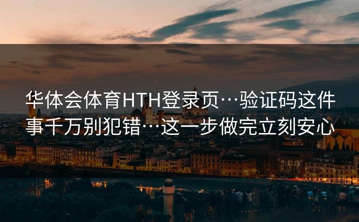 华体会体育HTH登录页…验证码这件事千万别犯错…这一步做完立刻安心