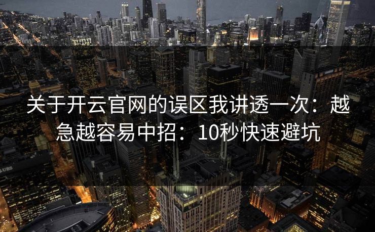 关于开云官网的误区我讲透一次：越急越容易中招：10秒快速避坑