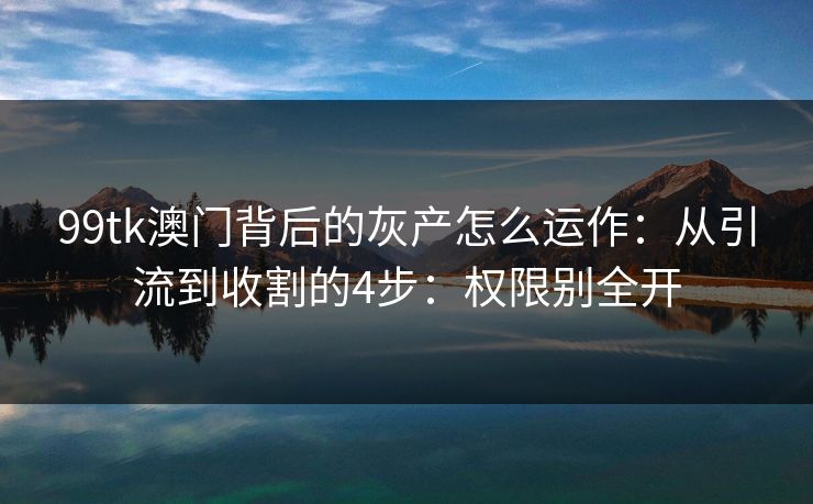 99tk澳门背后的灰产怎么运作：从引流到收割的4步：权限别全开