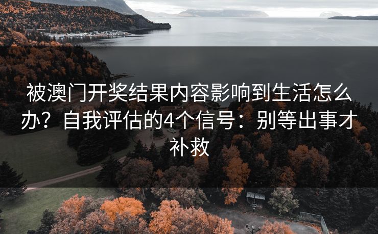 被澳门开奖结果内容影响到生活怎么办？自我评估的4个信号：别等出事才补救