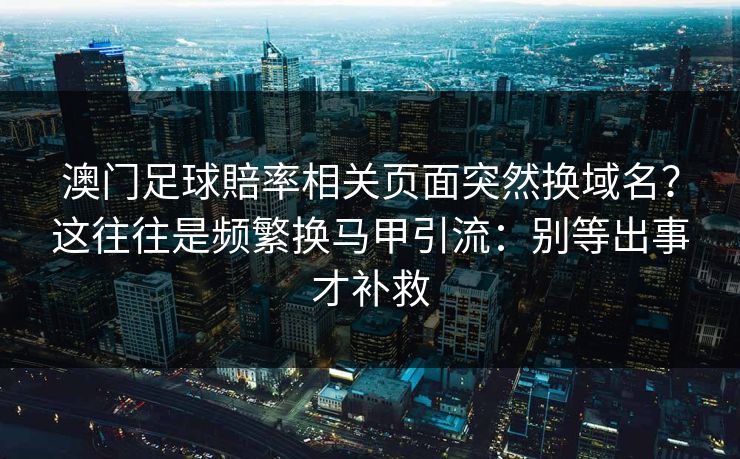 澳门足球賠率相关页面突然换域名？这往往是频繁换马甲引流：别等出事才补救