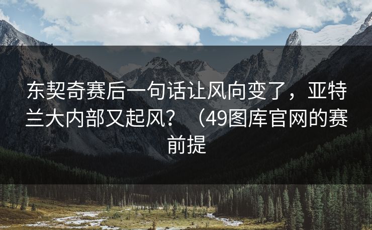 东契奇赛后一句话让风向变了，亚特兰大内部又起风？（49图库官网的赛前提