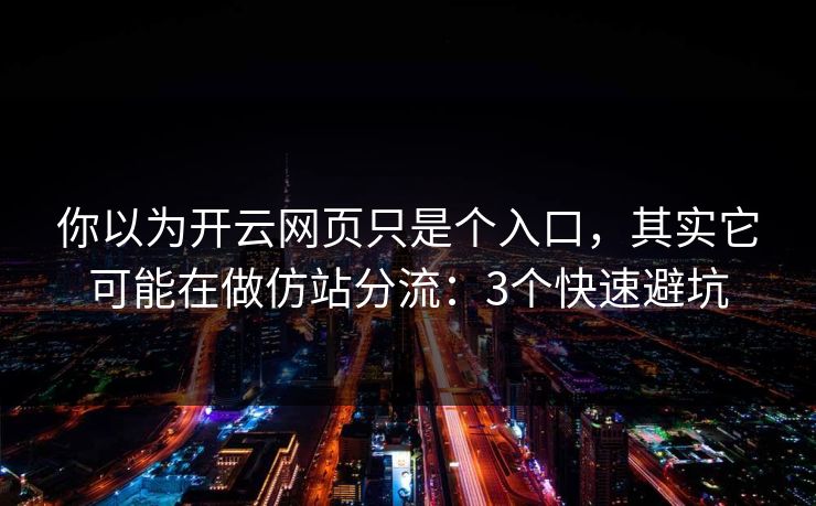 你以为开云网页只是个入口，其实它可能在做仿站分流：3个快速避坑