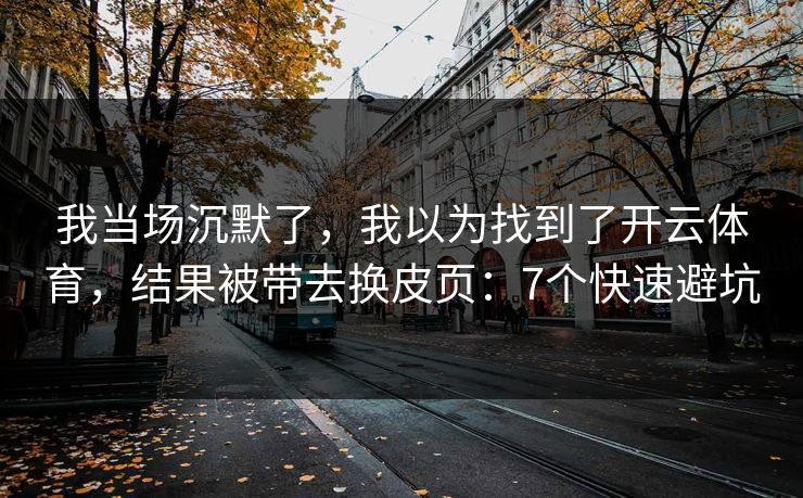 我当场沉默了,我以为找到了开云体育,结果被带去换皮页:7个快速避坑 我当场沉默了,我以为找到了开云体育,结果被带去换皮页:7个快速避坑