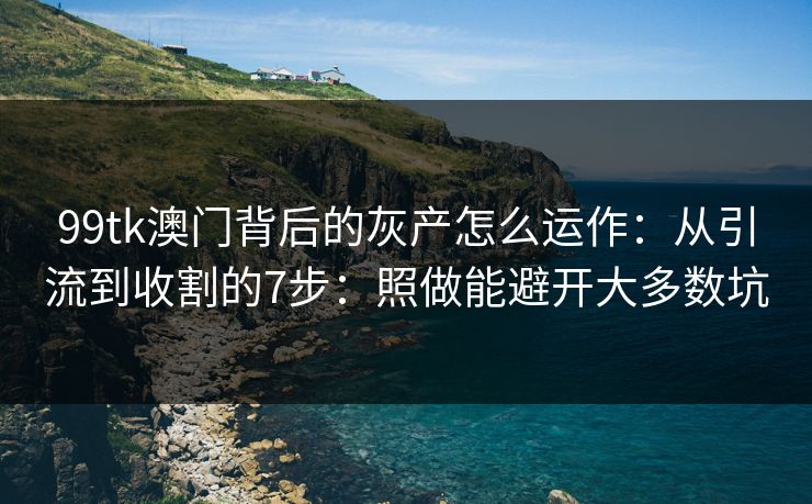 99tk澳门背后的灰产怎么运作：从引流到收割的7步：照做能避开大多数坑