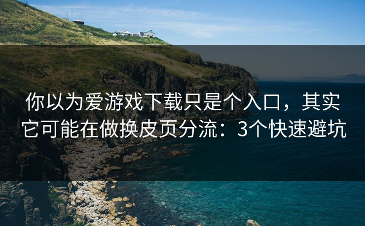你以为爱游戏下载只是个入口,其实它可能在做换皮页分流:3个快速避坑 你以为爱游戏下载只是个入口,其实它可能在做换皮页分流:3个快速避坑