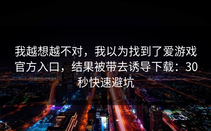 我越想越不对,我以为找到了爱游戏官方入口,结果被带去诱导下载:30秒快速避坑 我越想越不对,我以为找到了爱游戏官方入口,结果被带去诱导下载:30秒快速避坑