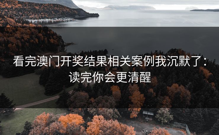 看完澳门开奖结果相关案例我沉默了：读完你会更清醒