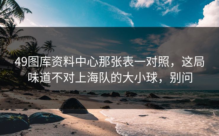 49图库资料中心那张表一对照，这局味道不对上海队的大小球，别问