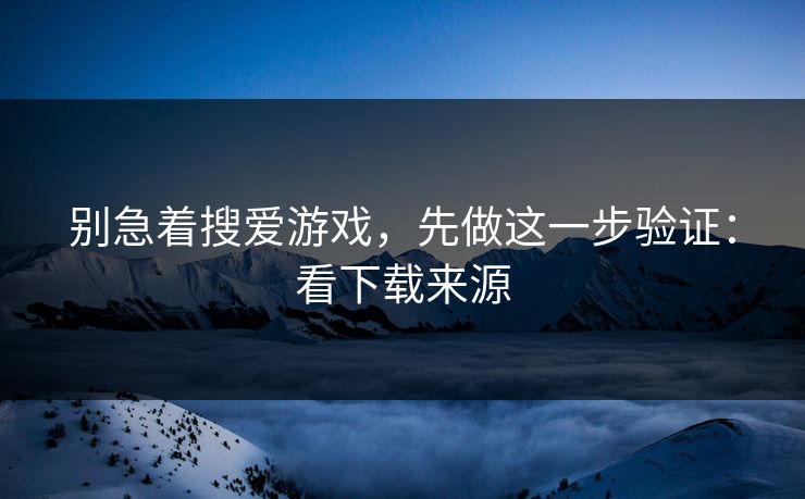 别急着搜爱游戏，先做这一步验证：看下载来源