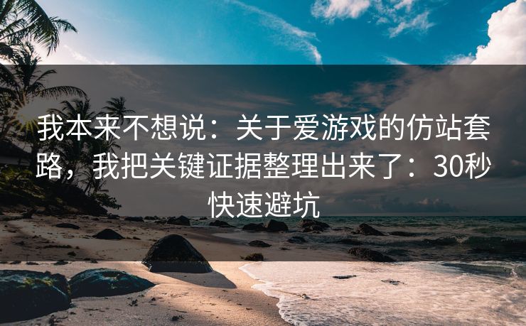我本来不想说:关于爱游戏的仿站套路,我把关键证据整理出来了:30秒快速避坑 我本来不想说:关于爱游戏的仿站套路,我把关键证据整理出来了:30秒快速避坑
