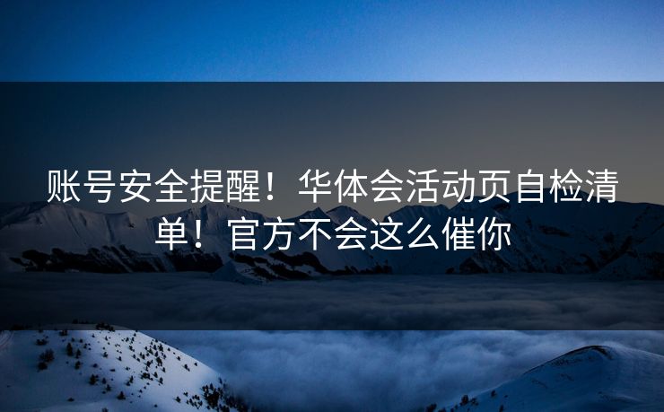 账号安全提醒!华体会活动页自检清单!官方不会这么催你 账号安全提醒!华体会活动页自检清单!官方不会这么催你