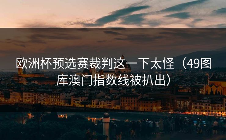 欧洲杯预选赛裁判这一下太怪（49图库澳门指数线被扒出）