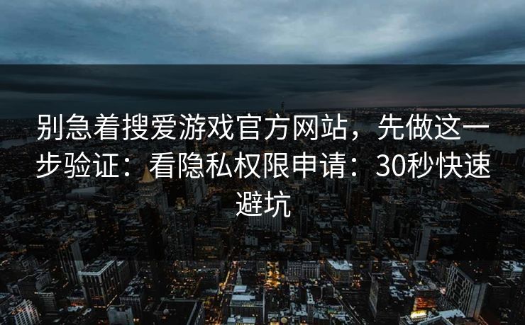 别急着搜爱游戏官方网站,先做这一步验证:看隐私权限申请:30秒快速避坑 别急着搜爱游戏官方网站,先做这一步验证:看隐私权限申请:30秒快速避坑