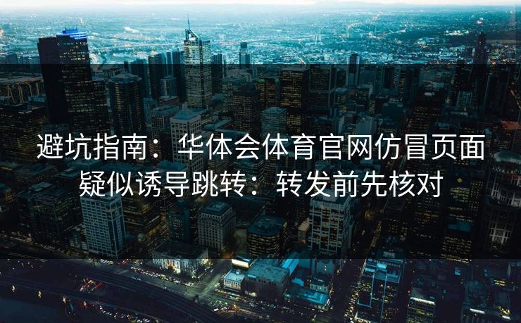 避坑指南:华体会体育官网仿冒页面疑似诱导跳转:转发前先核对 避坑指南:华体会体育官网仿冒页面疑似诱导跳转:转发前先核对