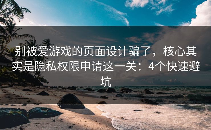 别被爱游戏的页面设计骗了，核心其实是隐私权限申请这一关：4个快速避坑