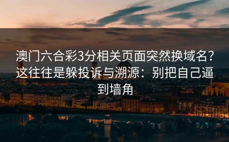 澳门六合彩3分相关页面突然换域名?这往往是躲投诉与溯源:别把自己逼到墙角 澳门六合彩3分相关页面突然换域名?这往往是躲投诉与溯源:别把自己逼到墙角