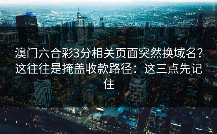 澳门六合彩3分相关页面突然换域名？这往往是掩盖收款路径：这三点先记住