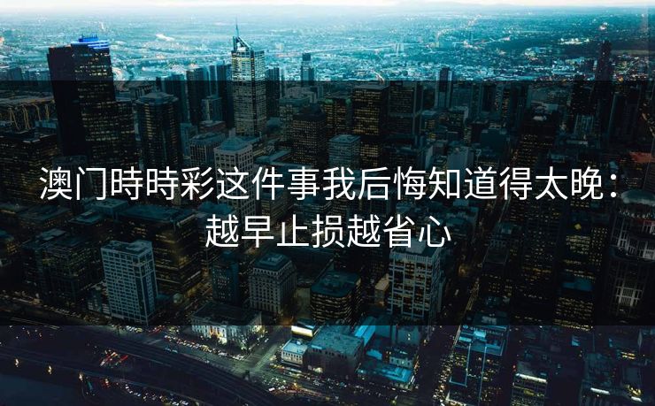 澳门時時彩这件事我后悔知道得太晚:越早止损越省心 澳门時時彩这件事我后悔知道得太晚:越早止损越省心