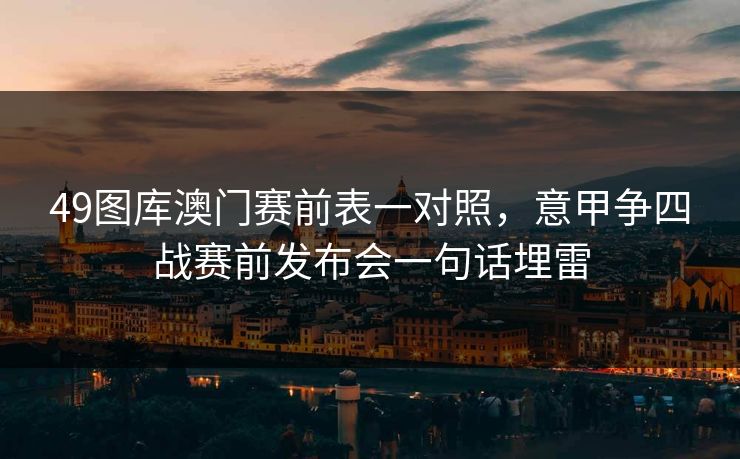 49图库澳门赛前表一对照，意甲争四战赛前发布会一句话埋雷