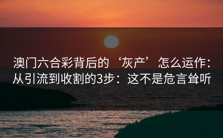 澳门六合彩背后的‘灰产’怎么运作：从引流到收割的3步：这不是危言耸听