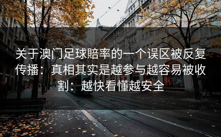 关于澳门足球賠率的一个误区被反复传播：真相其实是越参与越容易被收割：越快看懂越安全