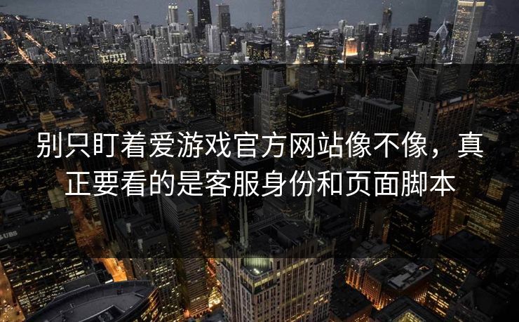 别只盯着爱游戏官方网站像不像，真正要看的是客服身份和页面脚本