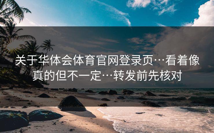 关于华体会体育官网登录页…看着像真的但不一定…转发前先核对