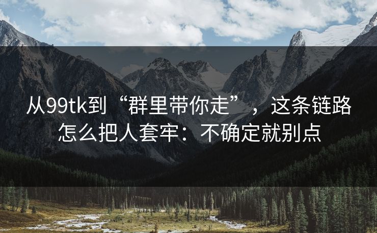 从99tk到“群里带你走”,这条链路怎么把人套牢:不确定就别点 从99tk到“群里带你走”,这条链路怎么把人套牢:不确定就别点