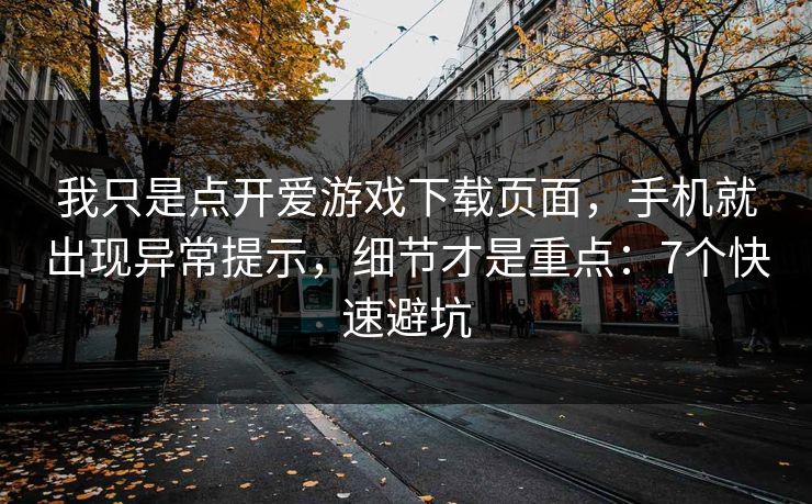 我只是点开爱游戏下载页面，手机就出现异常提示，细节才是重点：7个快速避坑