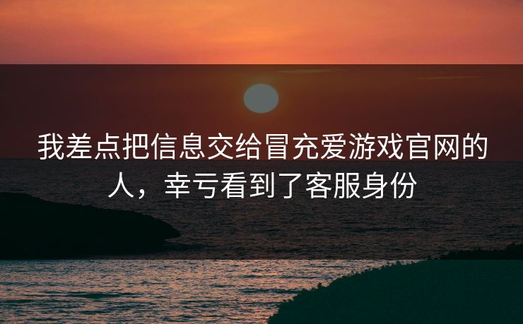 我差点把信息交给冒充爱游戏官网的人,幸亏看到了客服身份 我差点把信息交给冒充爱游戏官网的人,幸亏看到了客服身份