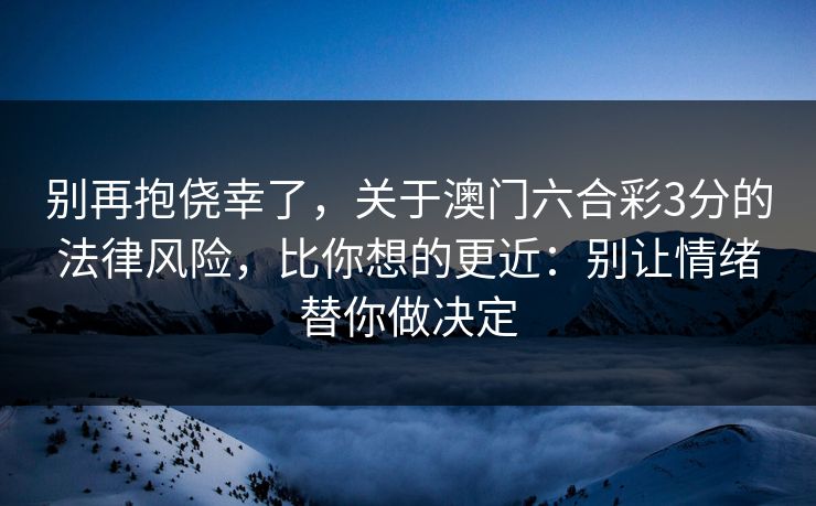 别再抱侥幸了，关于澳门六合彩3分的法律风险，比你想的更近：别让情绪替你做决定
