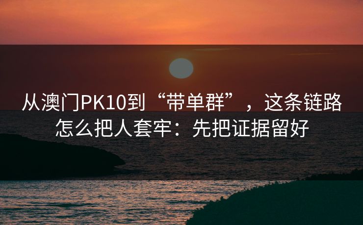 从澳门PK10到“带单群”，这条链路怎么把人套牢：先把证据留好